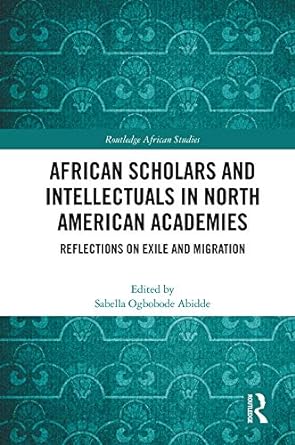 African Scholars and Intellectuals in North American Academies: Reflections on Exile and Migration